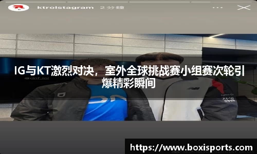 IG与KT激烈对决，室外全球挑战赛小组赛次轮引爆精彩瞬间