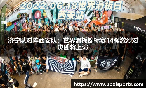 济宁队对阵西安队：世界滑板锦标赛14强激烈对决即将上演